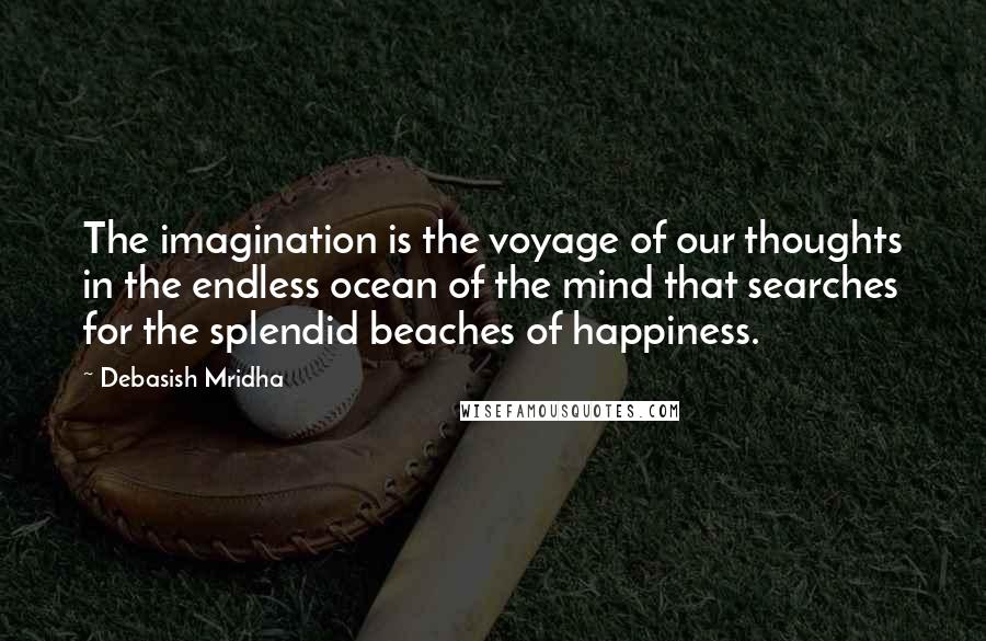 Debasish Mridha Quotes: The imagination is the voyage of our thoughts in the endless ocean of the mind that searches for the splendid beaches of happiness.