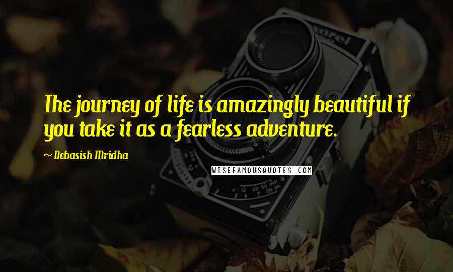 Debasish Mridha Quotes: The journey of life is amazingly beautiful if you take it as a fearless adventure.