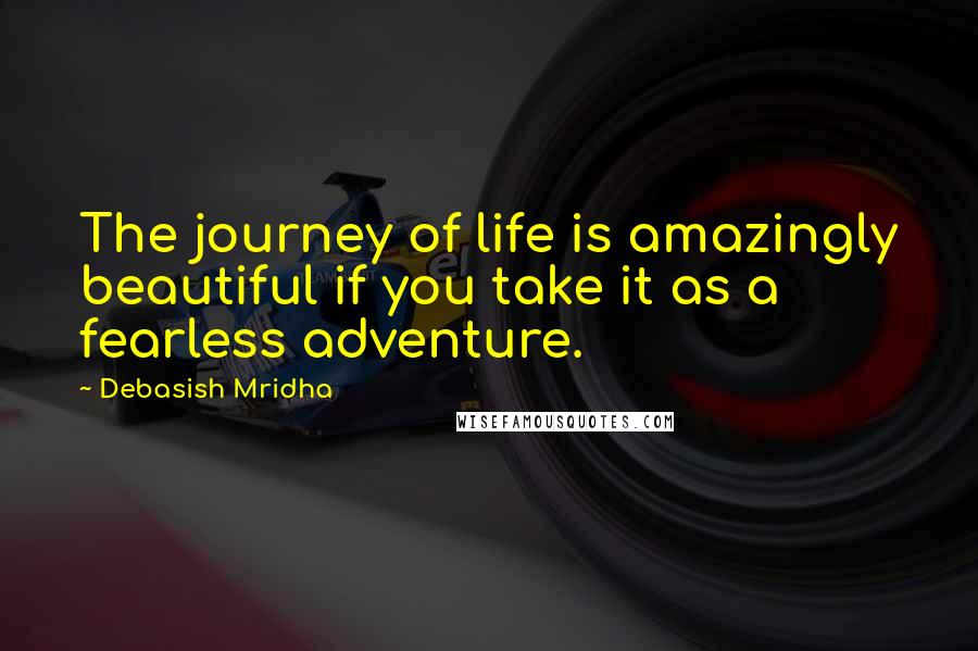 Debasish Mridha Quotes: The journey of life is amazingly beautiful if you take it as a fearless adventure.