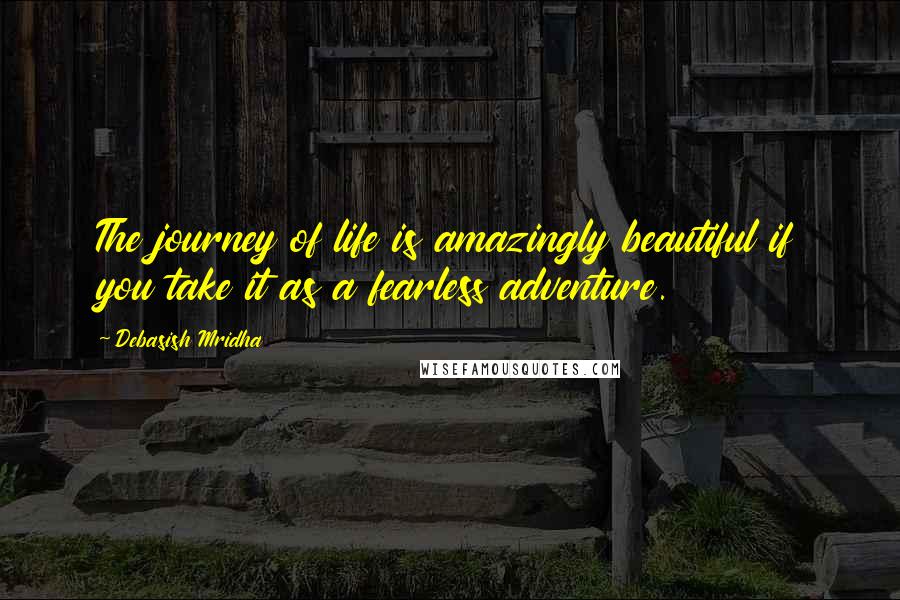 Debasish Mridha Quotes: The journey of life is amazingly beautiful if you take it as a fearless adventure.