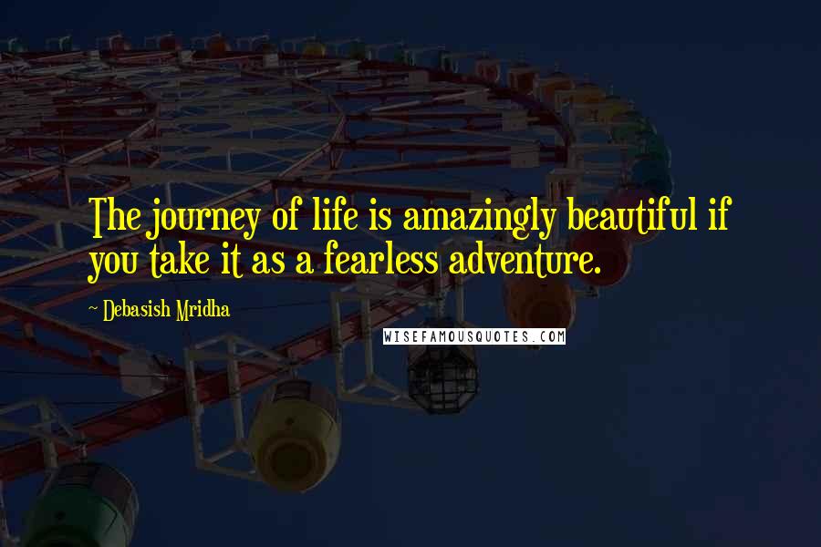 Debasish Mridha Quotes: The journey of life is amazingly beautiful if you take it as a fearless adventure.