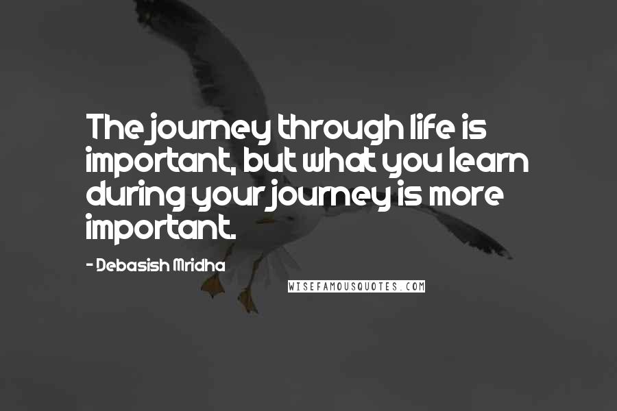 Debasish Mridha Quotes: The journey through life is important, but what you learn during your journey is more important.