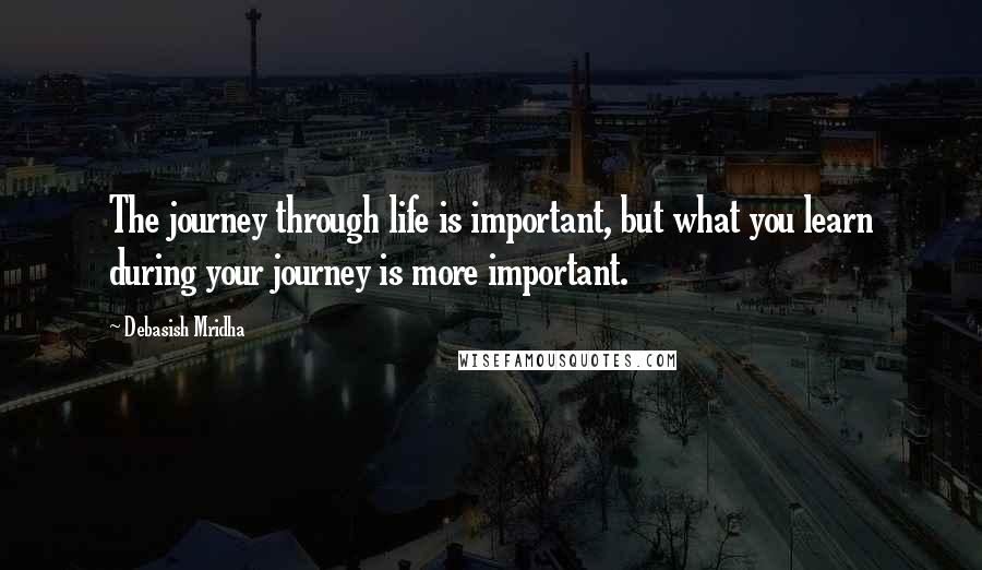 Debasish Mridha Quotes: The journey through life is important, but what you learn during your journey is more important.