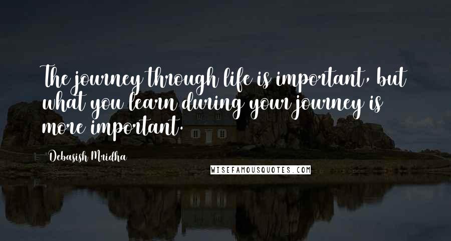 Debasish Mridha Quotes: The journey through life is important, but what you learn during your journey is more important.