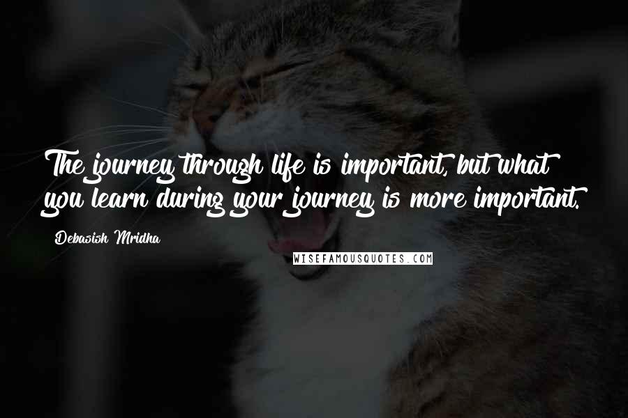 Debasish Mridha Quotes: The journey through life is important, but what you learn during your journey is more important.