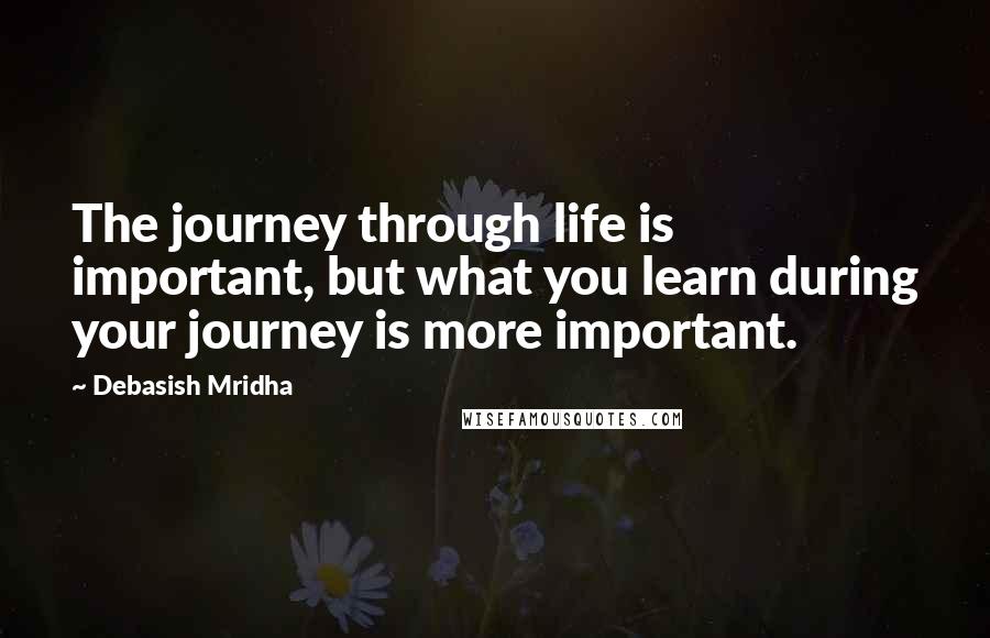 Debasish Mridha Quotes: The journey through life is important, but what you learn during your journey is more important.