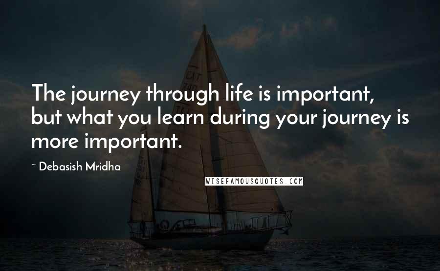 Debasish Mridha Quotes: The journey through life is important, but what you learn during your journey is more important.