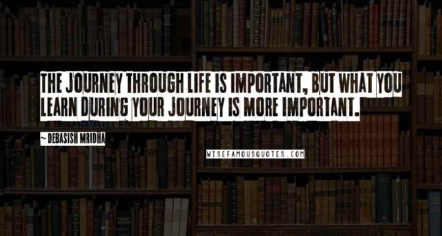 Debasish Mridha Quotes: The journey through life is important, but what you learn during your journey is more important.