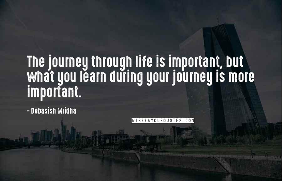 Debasish Mridha Quotes: The journey through life is important, but what you learn during your journey is more important.