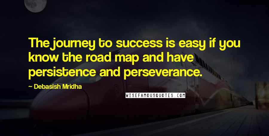 Debasish Mridha Quotes: The journey to success is easy if you know the road map and have persistence and perseverance.