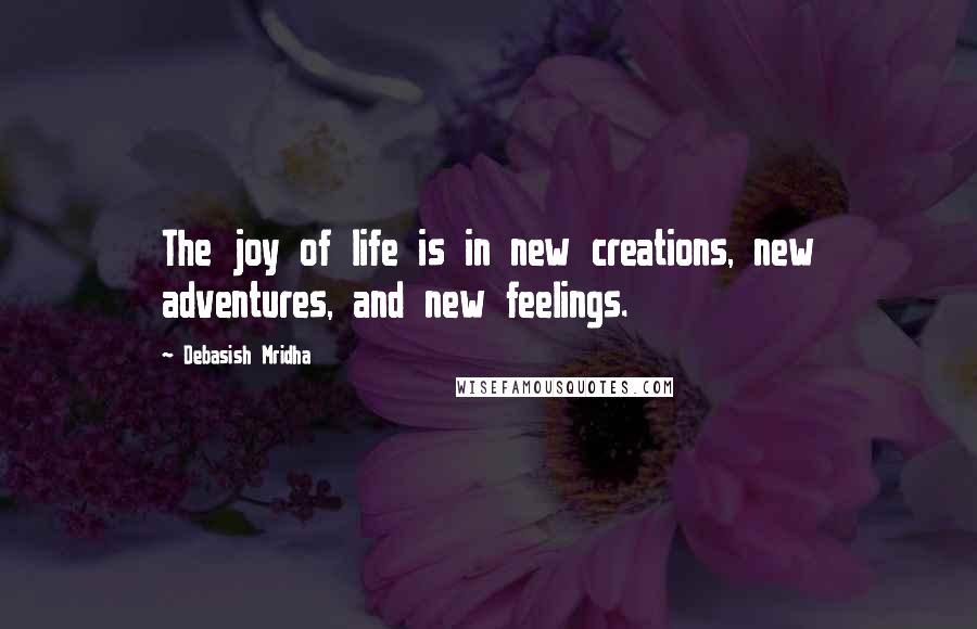 Debasish Mridha Quotes: The joy of life is in new creations, new adventures, and new feelings.