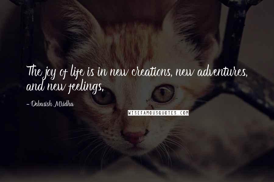 Debasish Mridha Quotes: The joy of life is in new creations, new adventures, and new feelings.