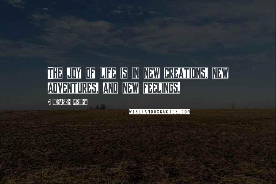 Debasish Mridha Quotes: The joy of life is in new creations, new adventures, and new feelings.