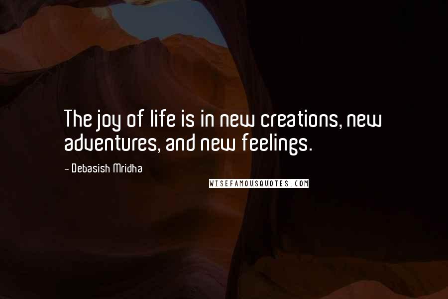 Debasish Mridha Quotes: The joy of life is in new creations, new adventures, and new feelings.