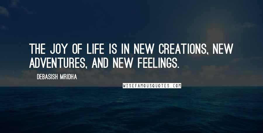 Debasish Mridha Quotes: The joy of life is in new creations, new adventures, and new feelings.