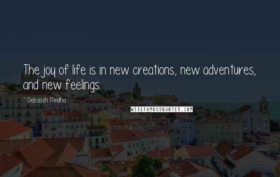 Debasish Mridha Quotes: The joy of life is in new creations, new adventures, and new feelings.