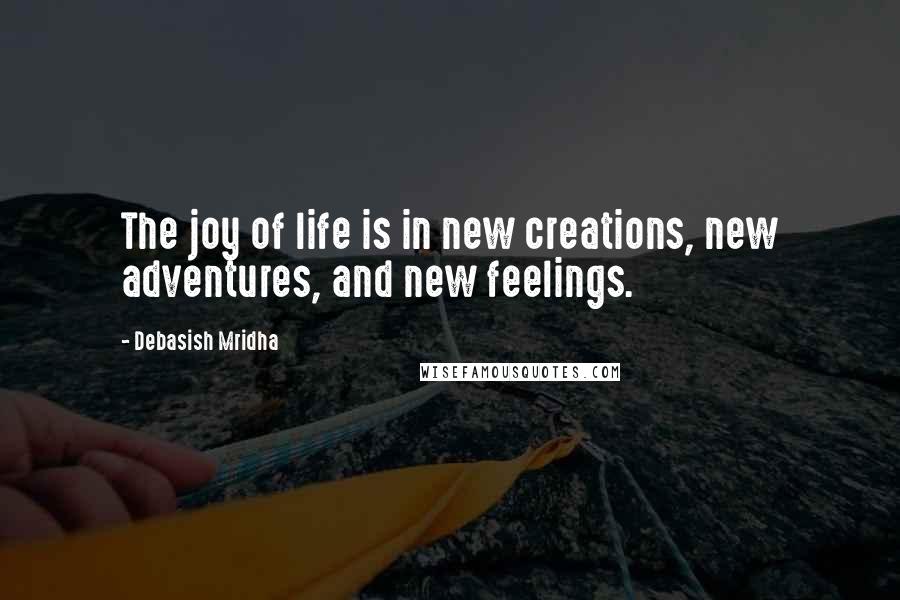 Debasish Mridha Quotes: The joy of life is in new creations, new adventures, and new feelings.