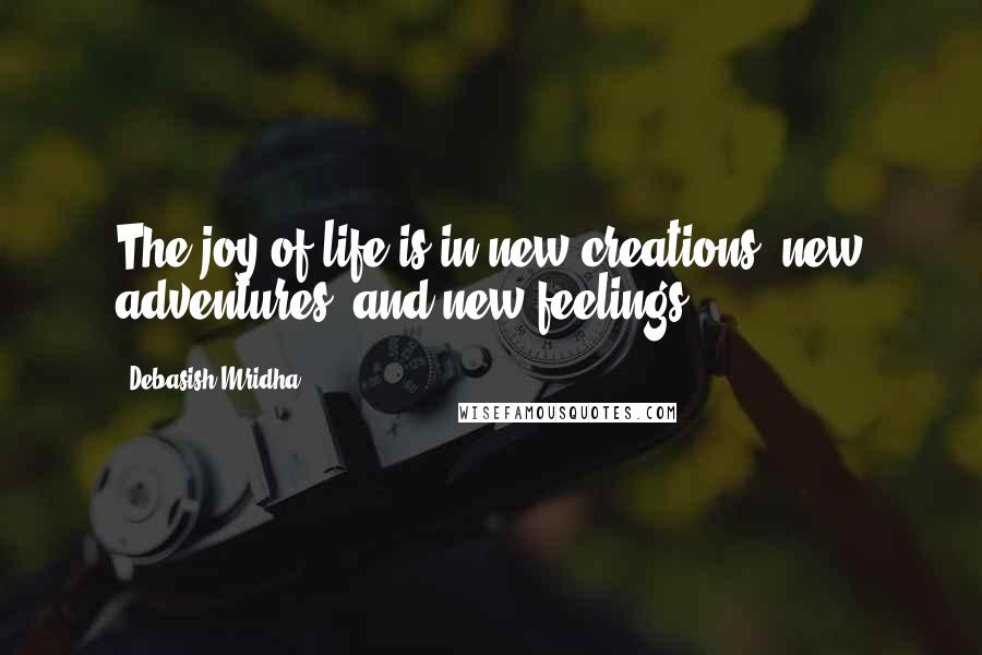 Debasish Mridha Quotes: The joy of life is in new creations, new adventures, and new feelings.