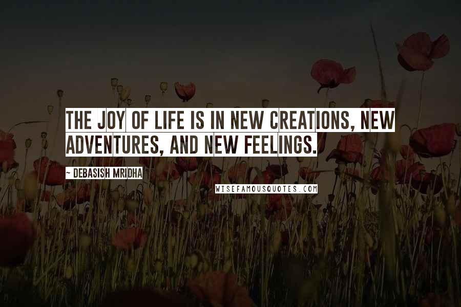 Debasish Mridha Quotes: The joy of life is in new creations, new adventures, and new feelings.