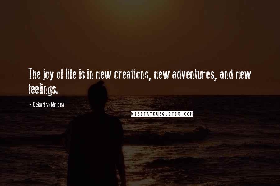 Debasish Mridha Quotes: The joy of life is in new creations, new adventures, and new feelings.