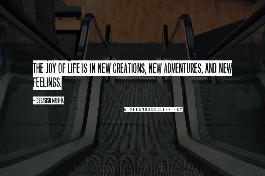 Debasish Mridha Quotes: The joy of life is in new creations, new adventures, and new feelings.