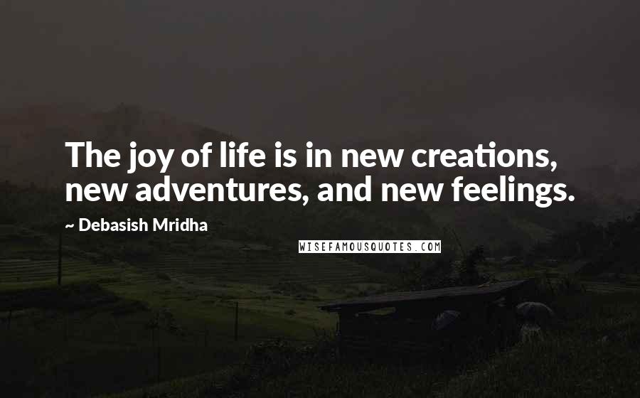 Debasish Mridha Quotes: The joy of life is in new creations, new adventures, and new feelings.