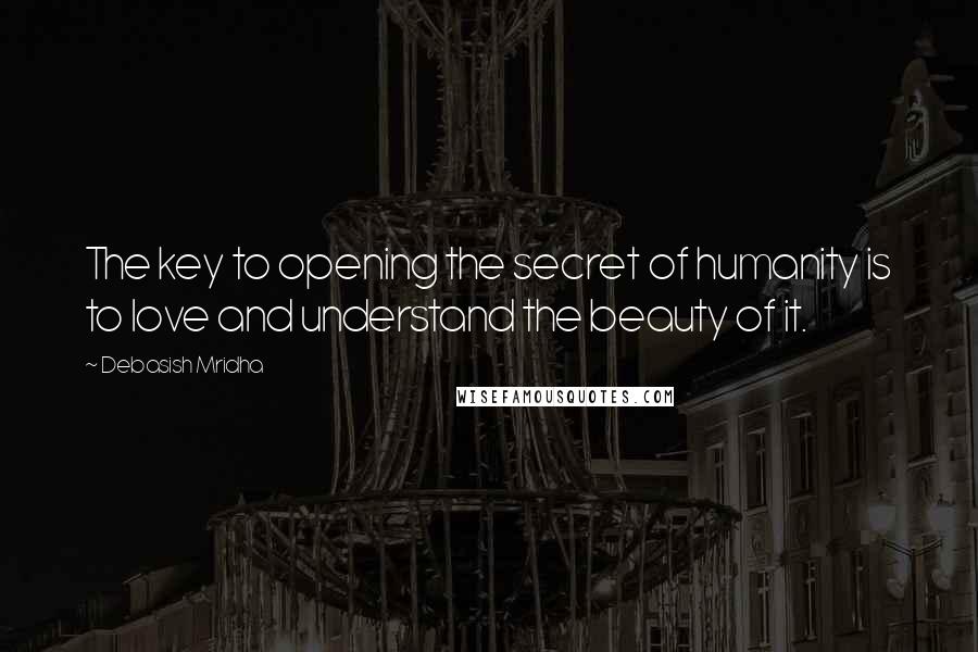 Debasish Mridha Quotes: The key to opening the secret of humanity is to love and understand the beauty of it.
