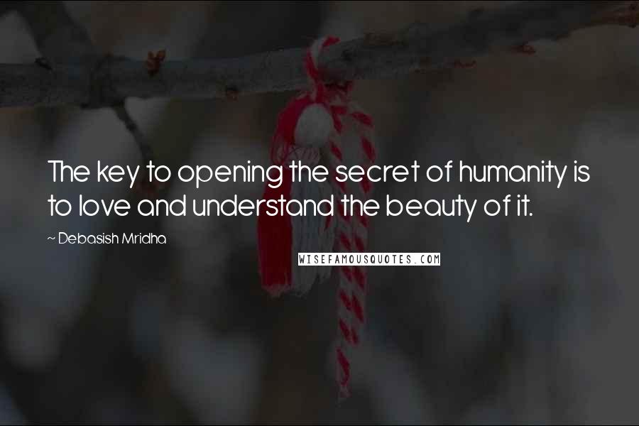 Debasish Mridha Quotes: The key to opening the secret of humanity is to love and understand the beauty of it.