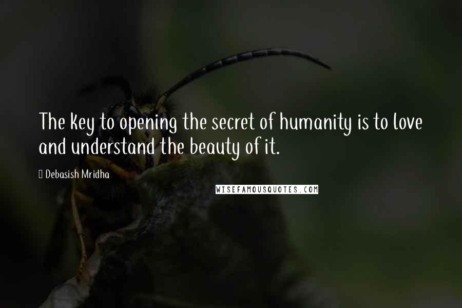 Debasish Mridha Quotes: The key to opening the secret of humanity is to love and understand the beauty of it.