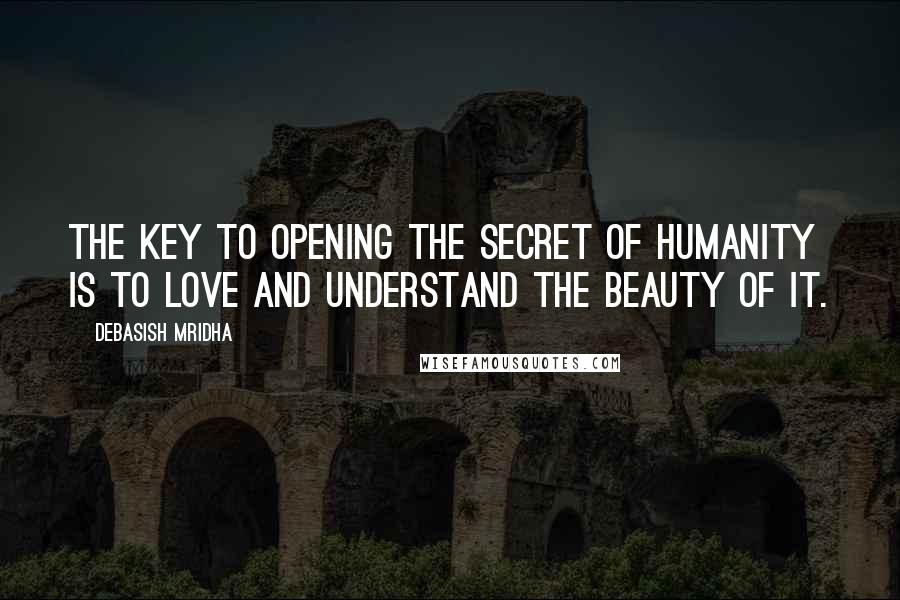 Debasish Mridha Quotes: The key to opening the secret of humanity is to love and understand the beauty of it.