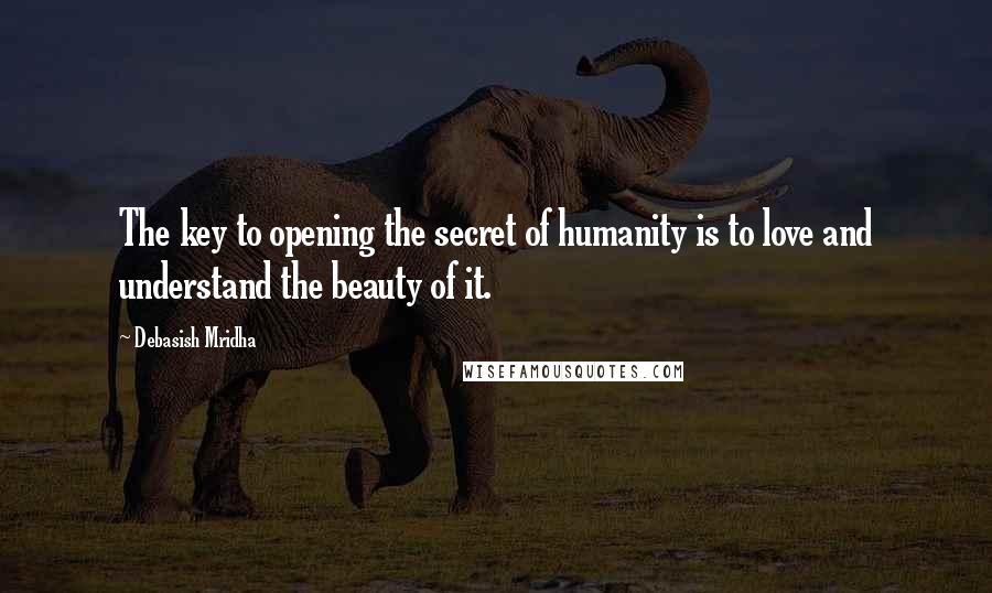 Debasish Mridha Quotes: The key to opening the secret of humanity is to love and understand the beauty of it.
