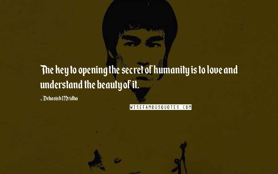 Debasish Mridha Quotes: The key to opening the secret of humanity is to love and understand the beauty of it.