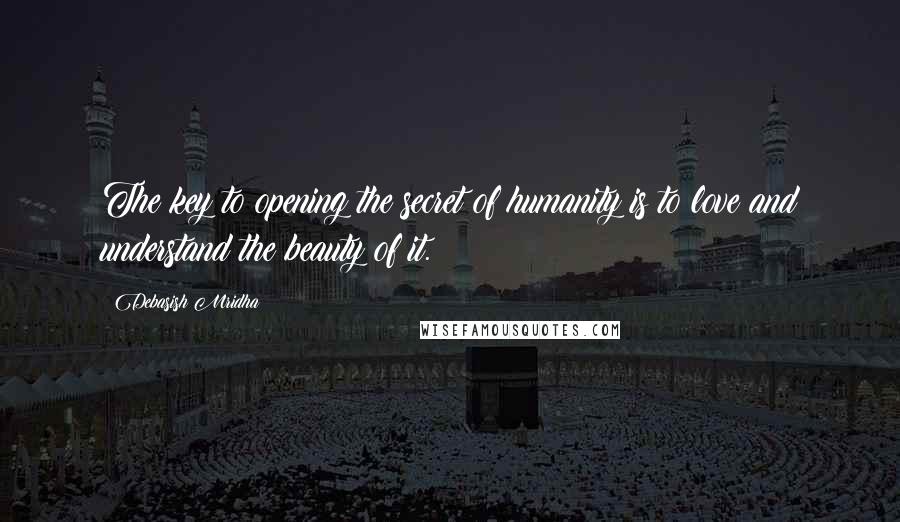Debasish Mridha Quotes: The key to opening the secret of humanity is to love and understand the beauty of it.