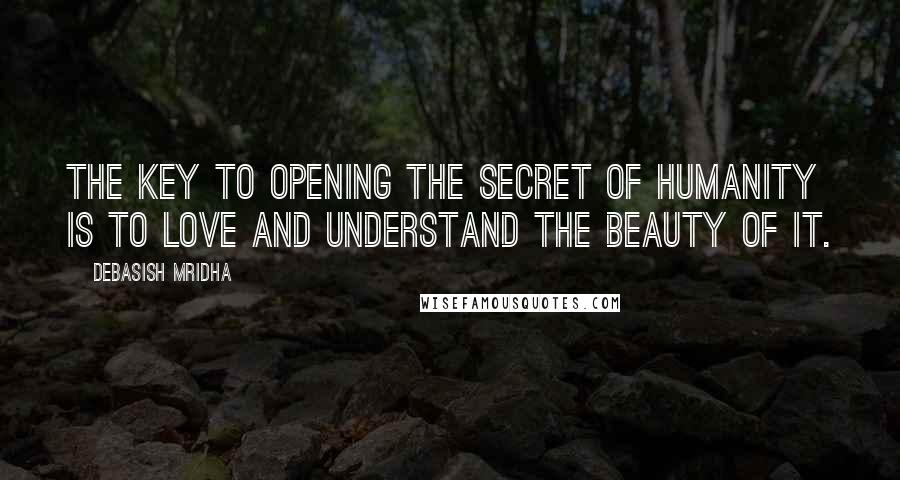Debasish Mridha Quotes: The key to opening the secret of humanity is to love and understand the beauty of it.