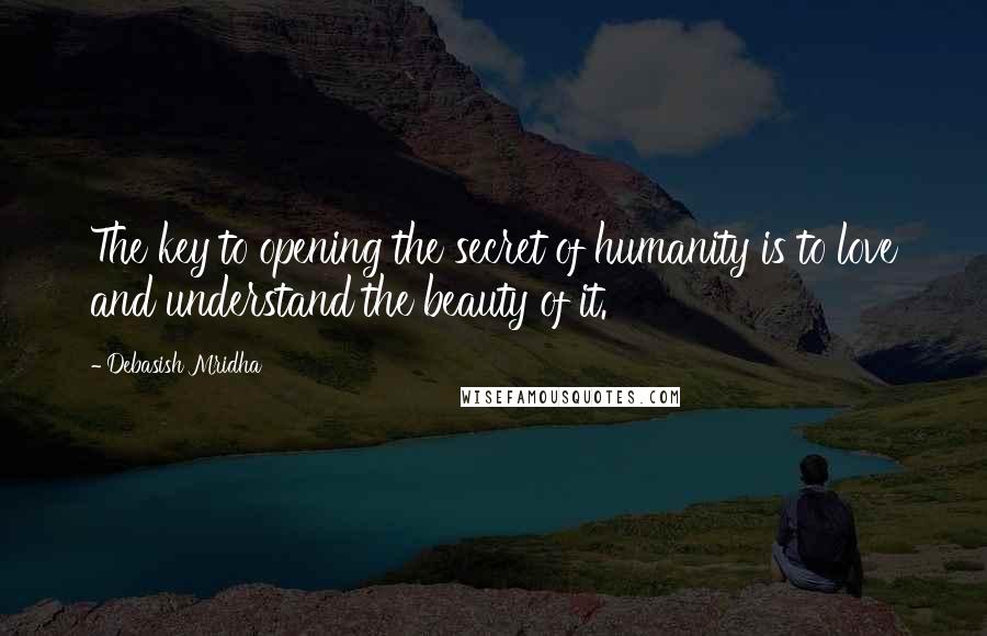 Debasish Mridha Quotes: The key to opening the secret of humanity is to love and understand the beauty of it.