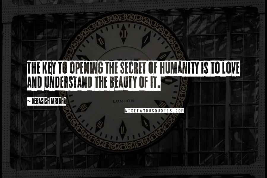 Debasish Mridha Quotes: The key to opening the secret of humanity is to love and understand the beauty of it.