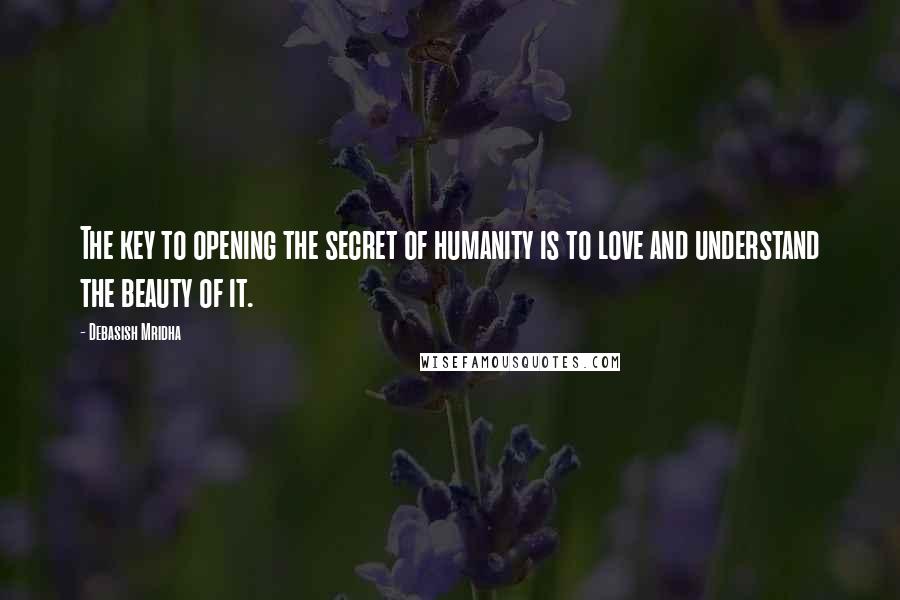 Debasish Mridha Quotes: The key to opening the secret of humanity is to love and understand the beauty of it.