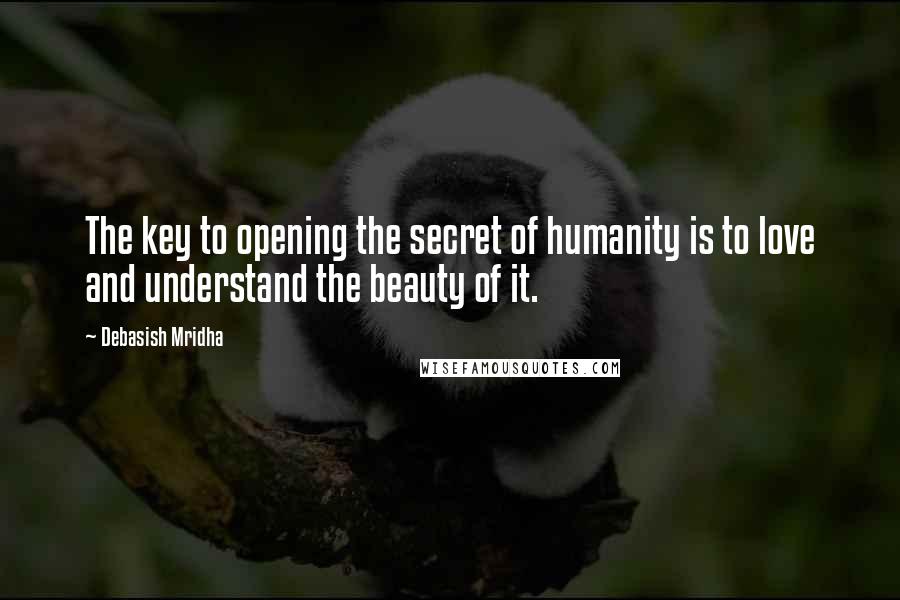 Debasish Mridha Quotes: The key to opening the secret of humanity is to love and understand the beauty of it.