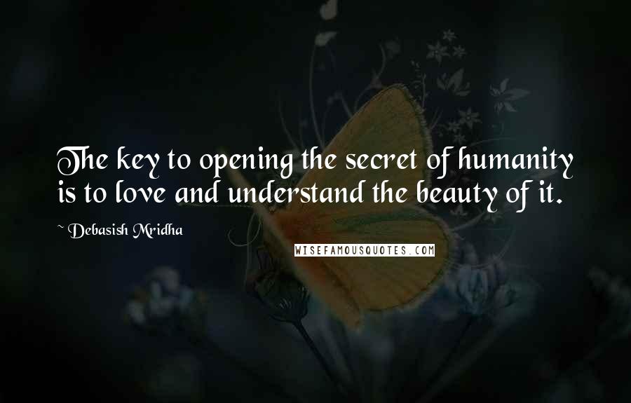 Debasish Mridha Quotes: The key to opening the secret of humanity is to love and understand the beauty of it.