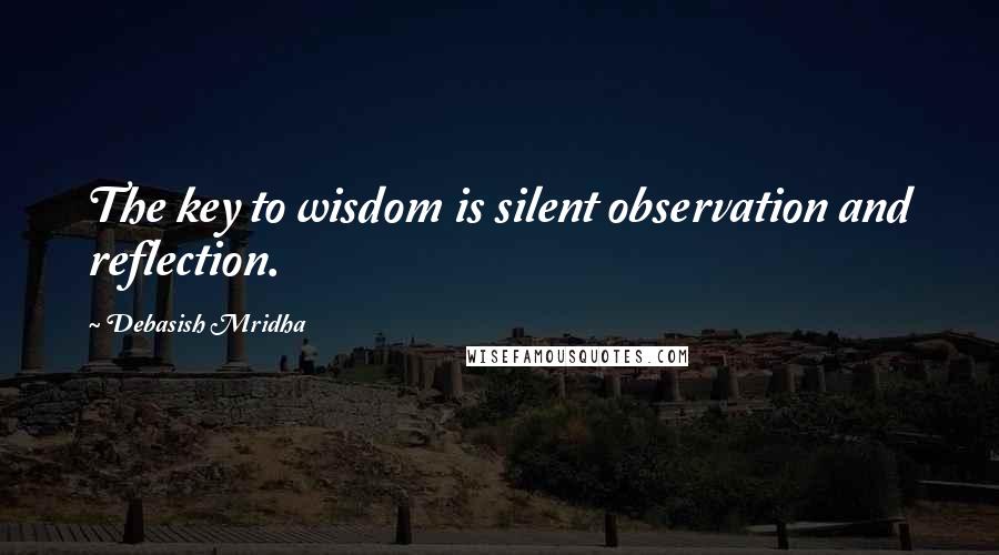 Debasish Mridha Quotes: The key to wisdom is silent observation and reflection.