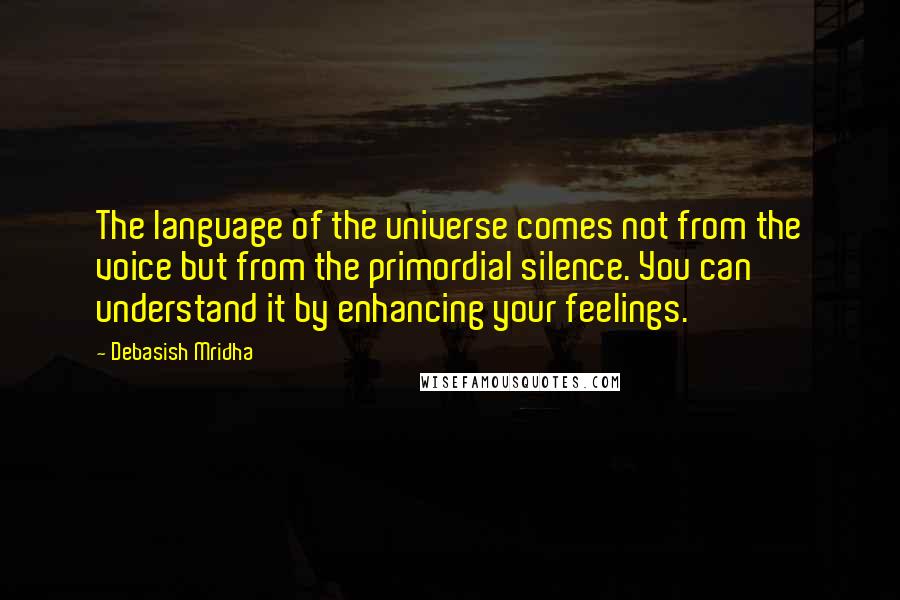 Debasish Mridha Quotes: The language of the universe comes not from the voice but from the primordial silence. You can understand it by enhancing your feelings.