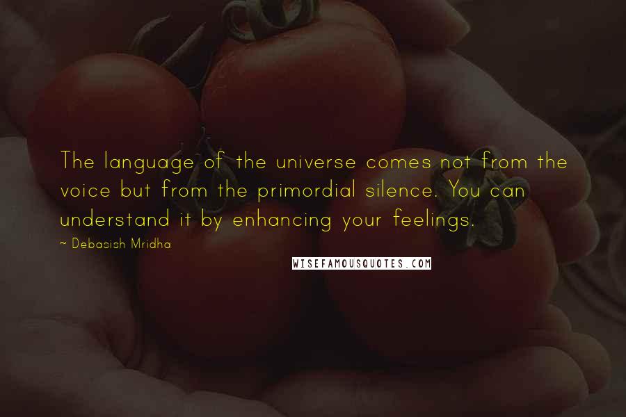 Debasish Mridha Quotes: The language of the universe comes not from the voice but from the primordial silence. You can understand it by enhancing your feelings.