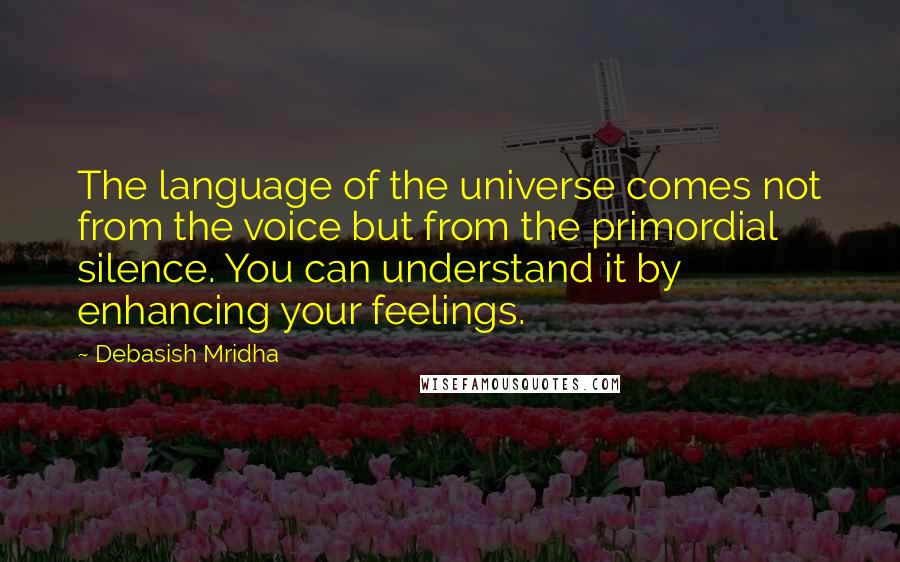 Debasish Mridha Quotes: The language of the universe comes not from the voice but from the primordial silence. You can understand it by enhancing your feelings.