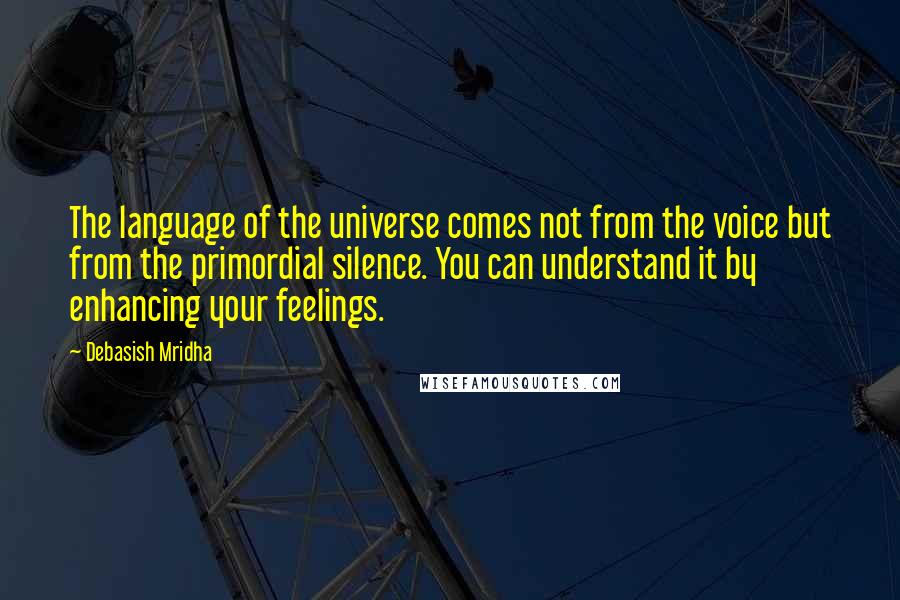 Debasish Mridha Quotes: The language of the universe comes not from the voice but from the primordial silence. You can understand it by enhancing your feelings.