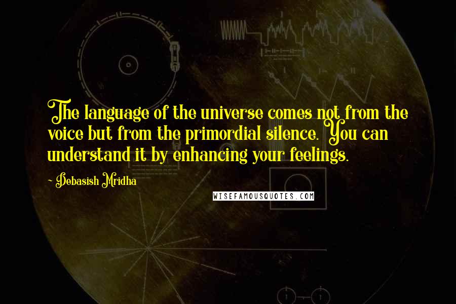 Debasish Mridha Quotes: The language of the universe comes not from the voice but from the primordial silence. You can understand it by enhancing your feelings.