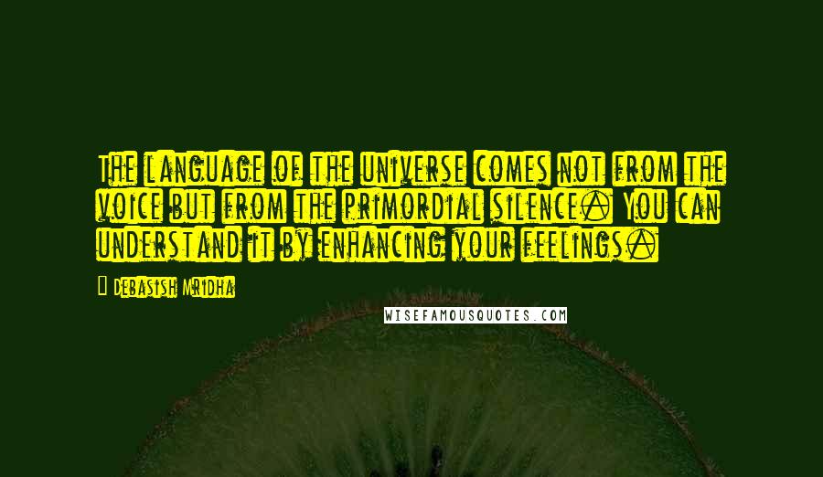 Debasish Mridha Quotes: The language of the universe comes not from the voice but from the primordial silence. You can understand it by enhancing your feelings.