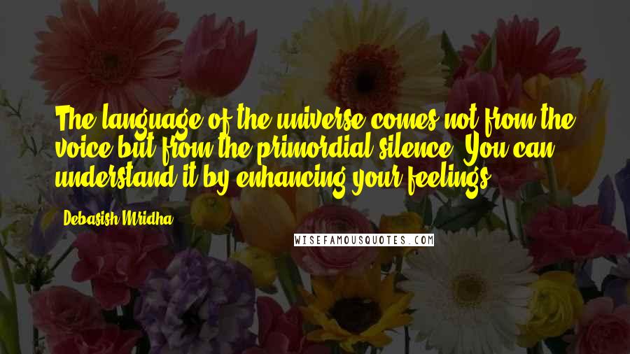 Debasish Mridha Quotes: The language of the universe comes not from the voice but from the primordial silence. You can understand it by enhancing your feelings.