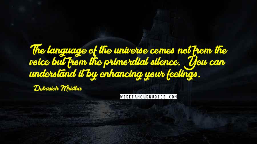 Debasish Mridha Quotes: The language of the universe comes not from the voice but from the primordial silence. You can understand it by enhancing your feelings.