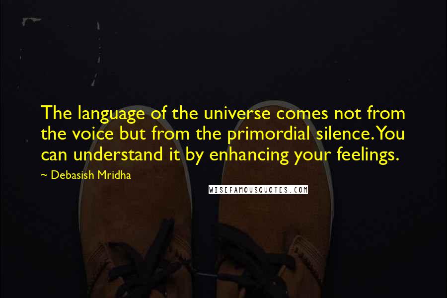 Debasish Mridha Quotes: The language of the universe comes not from the voice but from the primordial silence. You can understand it by enhancing your feelings.