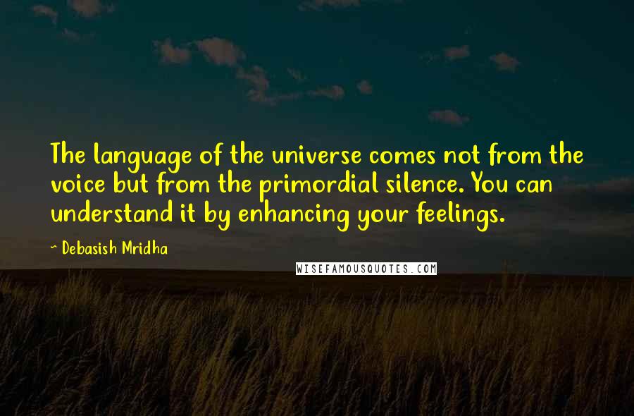 Debasish Mridha Quotes: The language of the universe comes not from the voice but from the primordial silence. You can understand it by enhancing your feelings.